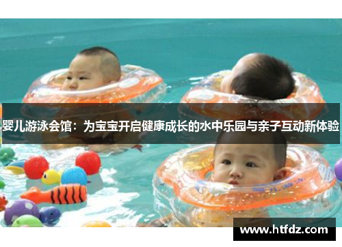 婴儿游泳会馆：为宝宝开启健康成长的水中乐园与亲子互动新体验