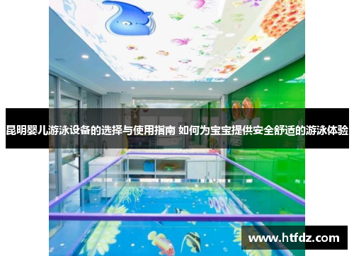 昆明婴儿游泳设备的选择与使用指南 如何为宝宝提供安全舒适的游泳体验
