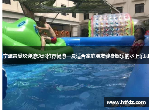 宁波最受欢迎游泳池推荐畅游一夏适合家庭朋友健身娱乐的水上乐园
