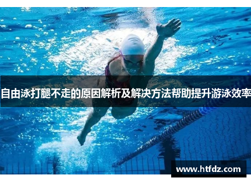 自由泳打腿不走的原因解析及解决方法帮助提升游泳效率