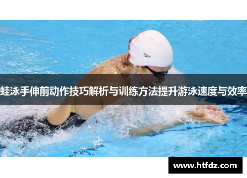 蛙泳手伸前动作技巧解析与训练方法提升游泳速度与效率