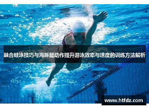 融合蛙泳技巧与海豚腿动作提升游泳效率与速度的训练方法解析